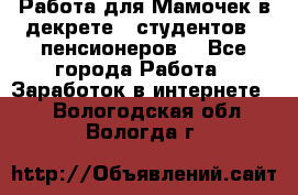 Работа для Мамочек в декрете , студентов , пенсионеров. - Все города Работа » Заработок в интернете   . Вологодская обл.,Вологда г.